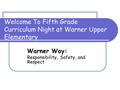 Welcome To Fifth Grade Curriculum Night at Warner Upper Elementary Warner Way: Responsibility, Safety, and Respect.