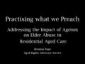 Practising what we Preach Addressing the Impact of Ageism on Elder Abuse in Residential Aged Care Brenton Pope Aged Rights Advocacy Service.