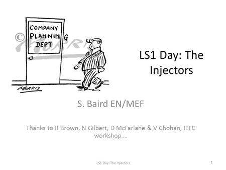 LS1 Day: The Injectors S. Baird EN/MEF Thanks to R Brown, N Gilbert, D McFarlane & V Chohan, IEFC workshop…. LS1 Day: The Injectors 1.