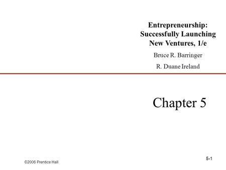 ©2006 Prentice Hall 5-1 Chapter 5 Entrepreneurship: Successfully Launching New Ventures, 1/e Bruce R. Barringer R. Duane Ireland.