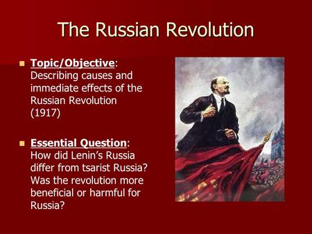 The Russian Revolution Topic/Objective: Describing causes and immediate effects of the Russian Revolution (1917) Essential Question: How did Lenin’s Russia.