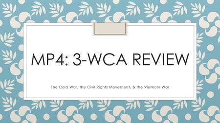 MP4: 3-WCA REVIEW The Cold War, the Civil Rights Movement, & the Vietnam War.