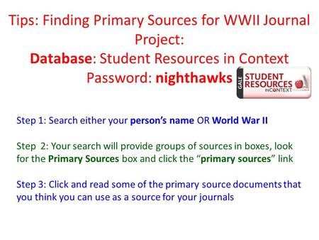 Tips: Finding Primary Sources for WWII Journal Project: Database: Student Resources in Context Password: nighthawks Step 1: Search either your person’s.