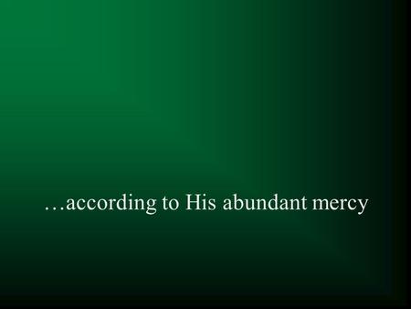 …according to His abundant mercy. 1 Peter 1:3-5 Blessed be the God and Father of our Lord Jesus Christ, who according to His abundant mercy has begotten.