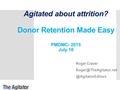 Agitated about attrition? Donor Retention Made Easy PMDMC- 2015 July 10 Roger