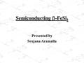 Semiconducting  -FeSi 2 Presented by Srujana Aramalla.