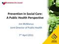Prevention in Social Care: A Public Health Perspective Jim McManus Joint Director of Public Health 7 th April 2011 1.