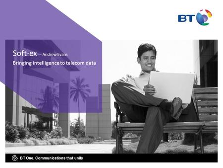 BT One. Communications that unify Bringing intelligence to telecom data Soft-ex – Andrew Evans.