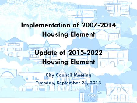 Implementation of 2007-2014 Housing Element Update of 2015-2022 Housing Element City Council Meeting Tuesday, September 24, 2013.