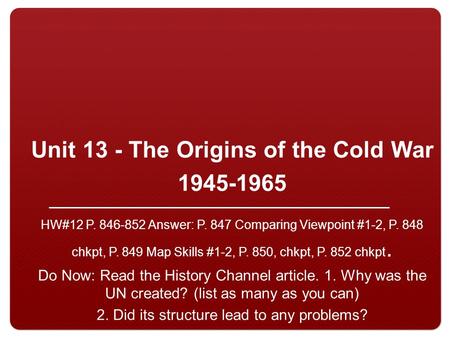Unit 13 - The Origins of the Cold War 1945-1965 HW#12 P. 846-852 Answer: P. 847 Comparing Viewpoint #1-2, P. 848 chkpt, P. 849 Map Skills #1-2, P. 850,