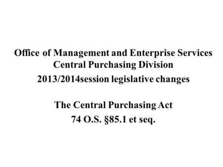 Office of Management and Enterprise Services Central Purchasing Division 2013/2014session legislative changes The Central Purchasing Act 74 O.S. §85.1.