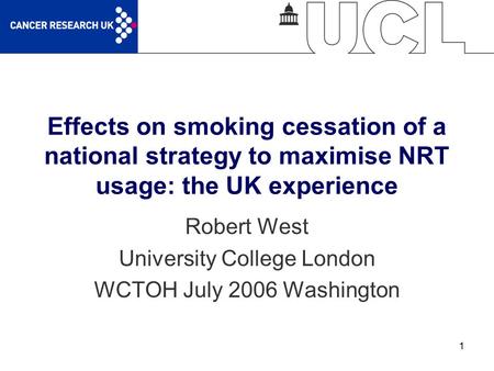 1 Effects on smoking cessation of a national strategy to maximise NRT usage: the UK experience Robert West University College London WCTOH July 2006 Washington.