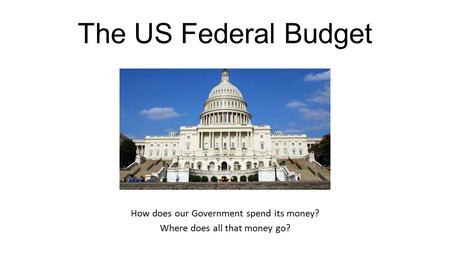 The US Federal Budget How does our Government spend its money? Where does all that money go?