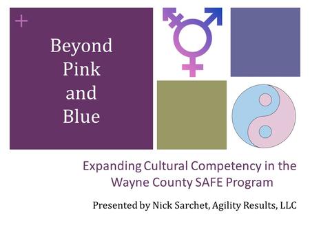 + Expanding Cultural Competency in the Wayne County SAFE Program Presented by Nick Sarchet, Agility Results, LLC Beyond Pink and Blue.