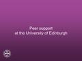Peer support at the University of Edinburgh. What is Peer Support? Peer Support is when students with more experience share their knowledge and expertise.