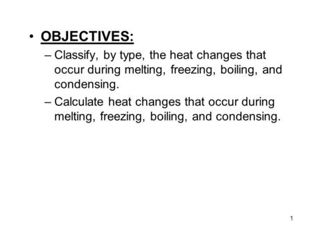1 OBJECTIVES: –Classify, by type, the heat changes that occur during melting, freezing, boiling, and condensing. –Calculate heat changes that occur during.