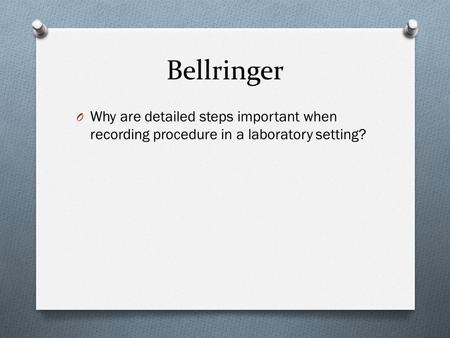 Bellringer O Why are detailed steps important when recording procedure in a laboratory setting?