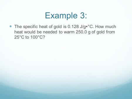 The specific heat of gold is 0.128 J/g  °C. How much heat would be needed to warm 250.0 g of gold from 25°C to 100°C? Example 3: