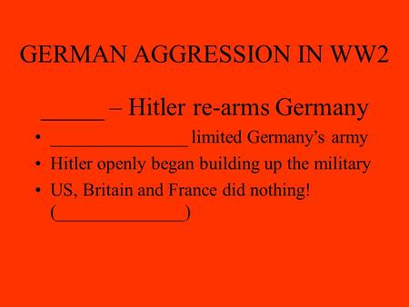 GERMAN AGGRESSION IN WW2 _____ – Hitler re-arms Germany _______________ limited Germany’s army Hitler openly began building up the military US, Britain.