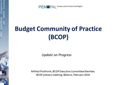 Budget Community of Practice (BCOP) Update on Progress Mikhail Prokhorik, BCOP Executive Committee Member, BCOP plenary meeting, Belarus, February 2016.