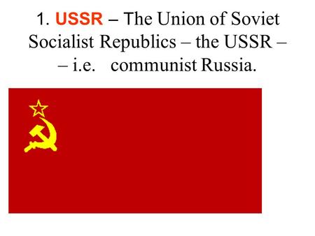 1. USSR – T he Union of Soviet Socialist Republics – the USSR – – i.e. communist Russia.