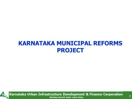 Karnataka Urban Infrastructure Development & Finance Corporation Working towards better urban living KARNATAKA MUNICIPAL REFORMS PROJECT 1.