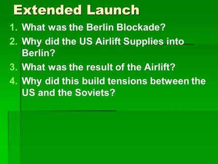 Extended Launch 1. 1.What was the Berlin Blockade? 2. 2.Why did the US Airlift Supplies into Berlin? 3. 3.What was the result of the Airlift? 4. 4.Why.
