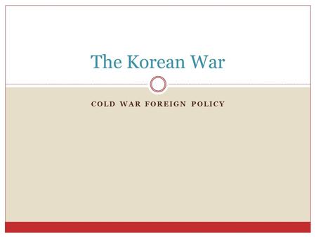 COLD WAR FOREIGN POLICY The Korean War. Learning Target: I CAN explain the origins of the Korean War and why it is significant. - The tensions of the.
