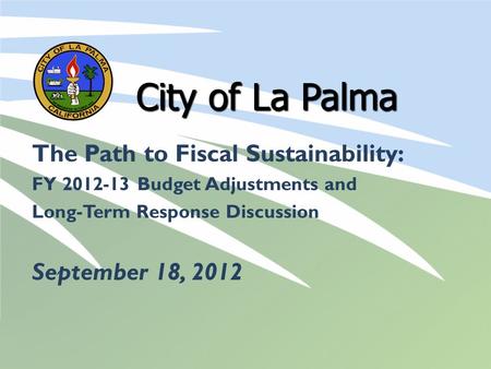 City of La Palma The Path to Fiscal Sustainability: FY 2012-13 Budget Adjustments and Long-Term Response Discussion September 18, 2012.