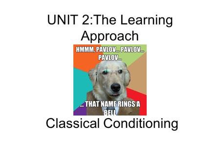 UNIT 2:The Learning Approach Classical Conditioning.