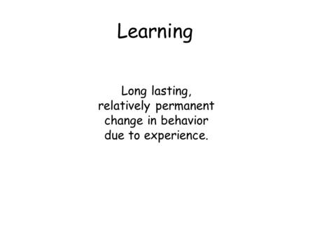 Learning Long lasting, relatively permanent change in behavior due to experience.