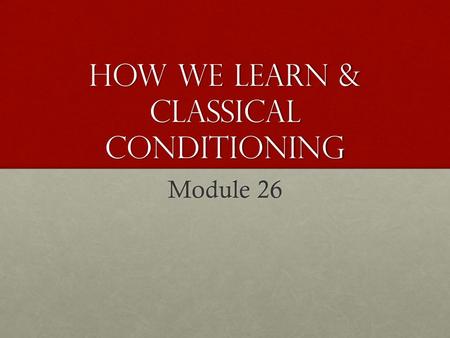 How we learn & Classical Conditioning Module 26. How do we learn? Learning – acquiring new and relatively enduring information or behaviors. Learning.