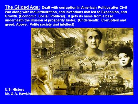 The Gilded Age: Dealt with corruption in American Politics after Civil War along with Industrialization, and Inventions that led to Expansion, and Growth.