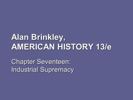 Alan Brinkley, AMERICAN HISTORY 13/e Chapter Seventeen: Industrial Supremacy.