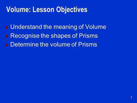 1 Volume: Lesson Objectives Understand the meaning of Volume Recognise the shapes of Prisms Determine the volume of Prisms.