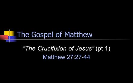 The Gospel of Matthew “The Crucifixion of Jesus” (pt 1) Matthew 27:27-44.