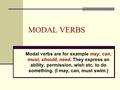 MODAL VERBS Modal verbs are for example may, can, must, should, need. They express an ability, permission, wish etc. to do something. (I may, can, must.