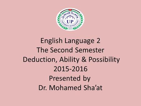 English Language 2 The Second Semester Deduction, Ability & Possibility 2015-2016 Presented by Dr. Mohamed Sha’at.