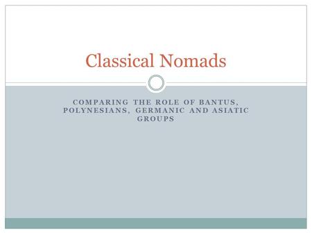 COMPARING THE ROLE OF BANTUS, POLYNESIANS, GERMANIC AND ASIATIC GROUPS Classical Nomads.