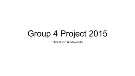 Group 4 Project 2015 Threats to Biodiversity. Group 4 Project- Overview Must be based in science Addresses aims 7/8/10 7. develop and apply the students’