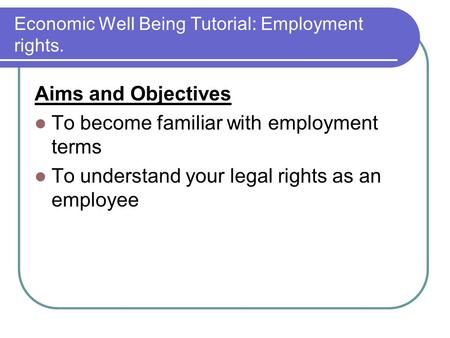 Economic Well Being Tutorial: Employment rights. Aims and Objectives To become familiar with employment terms To understand your legal rights as an employee.