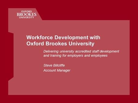 Workforce Development with Oxford Brookes University Delivering university accredited staff development and training for employers and employees Steve.