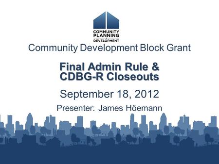 Community Development Block Grant Final Admin Rule & CDBG-R Closeouts September 18, 2012 Presenter: James Höemann.
