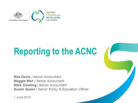 Reporting to the ACNC Rita Davis | Senior Accountant Maggie Man | Senior Accountant Mark Dowling | Senior Accountant Susan Quinn | Senior Policy & Education.