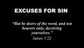 EXCUSES FOR SIN “But be doers of the word, and not hearers only, deceiving yourselves.” James 1:22 1.