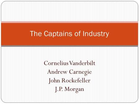 Cornelius Vanderbilt Andrew Carnegie John Rockefeller J.P. Morgan The Captains of Industry.