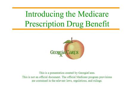 Introducing the Medicare Prescription Drug Benefit This is a presentation created by GeorgiaCares. This is not an official document. The official Medicare.