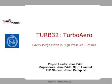 1 TurboPower – TURB32: TurboAero TURB32: TurboAero Cavity Purge Flows in High Pressure Turbines Project Leader: Jens Fridh Supervisors: Jens Fridh, Björn.