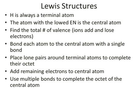 Lewis Structures H is always a terminal atom The atom with the lowed EN is the central atom Find the total # of valence (ions add and lose electrons) Bond.
