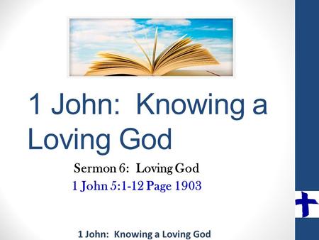 1 John: Knowing a Loving God Sermon 6: Loving God 1 John 5:1-12 Page 1903.